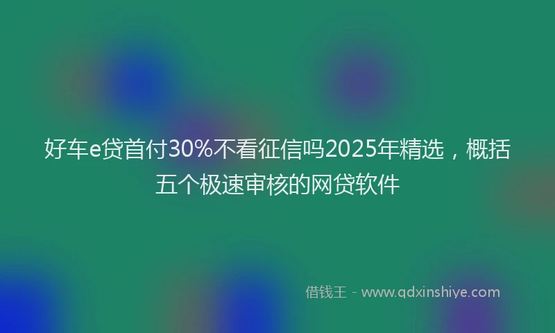 好车e贷首付30%不看征信吗2025年精选，概括五个极速审核的网贷软件