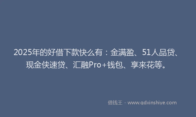2025年的好借下款快么有：金满盈、51人品贷、现金侠速贷、汇融Pro+钱包、享来花等。