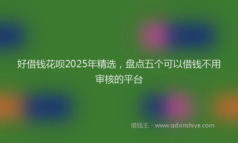 好借钱花呗2025年精选，盘点五个可以借钱不用审核的平台