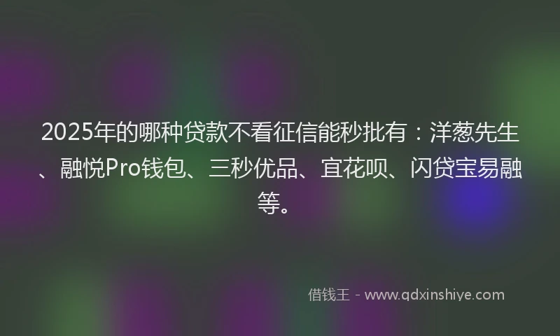 2025年的哪种贷款不看征信能秒批有：洋葱先生、融悦Pro钱包、三秒优品、宜花呗、闪贷宝易融等。