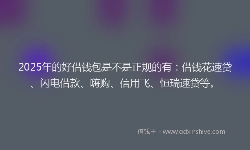 2025年的好借钱包是不是正规的有：借钱花速贷、闪电借款、嗨购、信用飞、恒瑞速贷等。