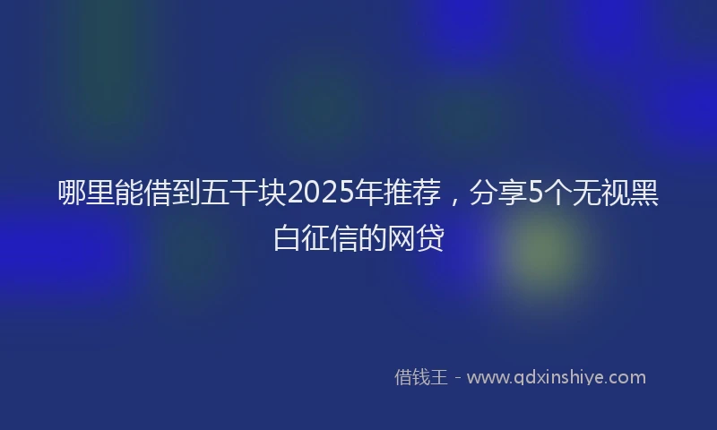 哪里能借到五干块2025年推荐，分享5个无视黑白征信的网贷
