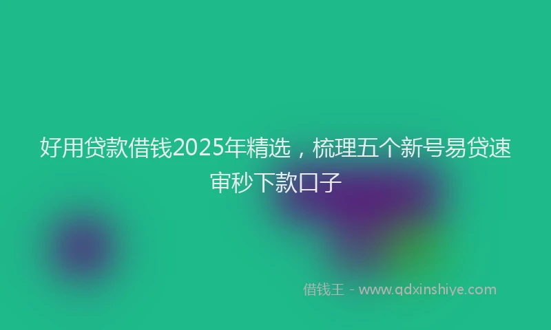 好用贷款借钱2025年精选，梳理五个新号易贷速审秒下款口子