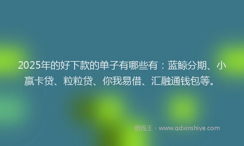 2025年的好下款的单子有哪些有：蓝鲸分期、小赢卡贷、粒粒贷、你我易借、汇融通钱包等。