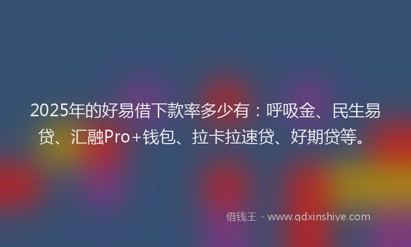 2025年的好易借下款率多少有：呼吸金、民生易贷、汇融Pro+钱包、拉卡拉速贷、好期贷等。