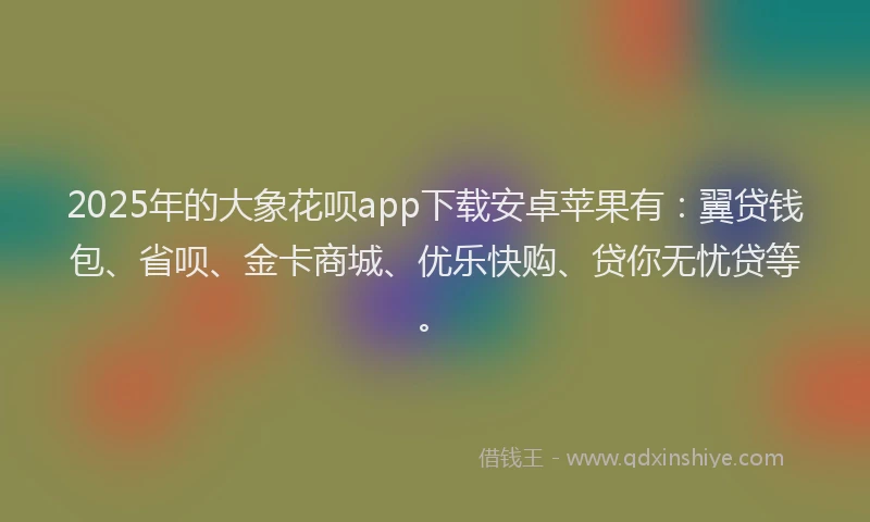 2025年的大象花呗app下载安卓苹果有：翼贷钱包、省呗、金卡商城、优乐快购、贷你无忧贷等。