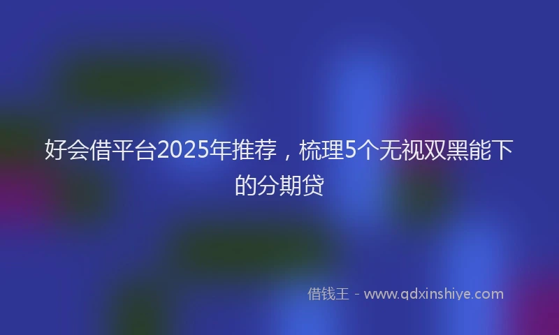 好会借平台2025年推荐，梳理5个无视双黑能下的分期贷
