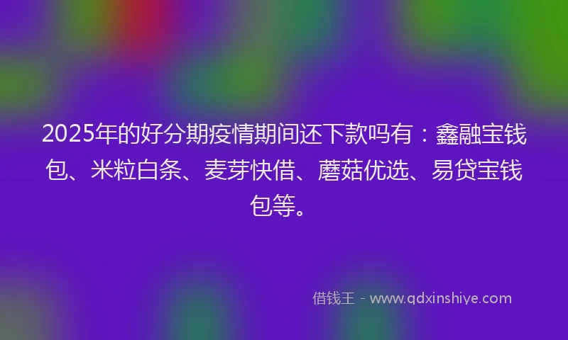 2025年的好分期疫情期间还下款吗有：鑫融宝钱包、米粒白条、麦芽快借、蘑菇优选、易贷宝钱包等。