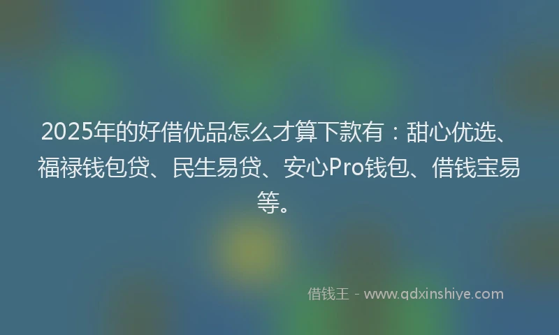 2025年的好借优品怎么才算下款有：甜心优选、福禄钱包贷、民生易贷、安心Pro钱包、借钱宝易等。