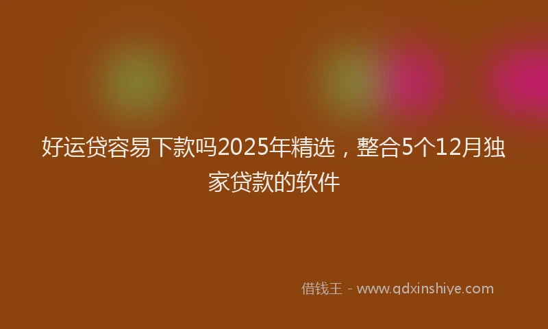 好运贷容易下款吗2025年精选，整合5个12月独家贷款的软件
