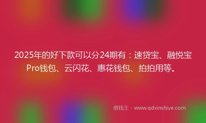 2025年的好下款可以分24期有：速贷宝、融悦宝Pro钱包、云闪花、惠花钱包、拍拍用等。