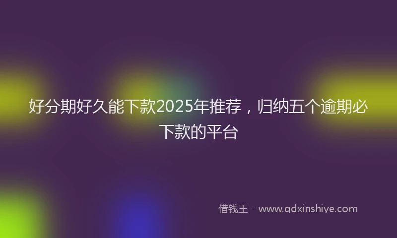好分期好久能下款2025年推荐，归纳五个逾期必下款的平台