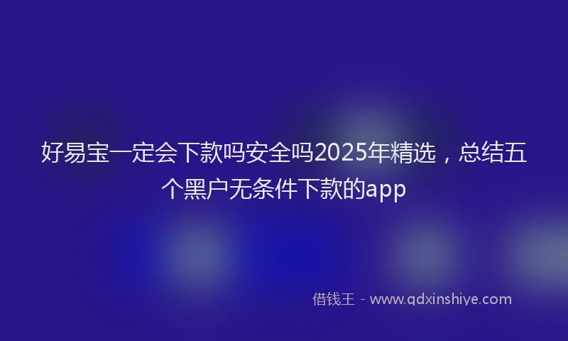 好易宝一定会下款吗安全吗2025年精选，总结五个黑户无条件下款的app