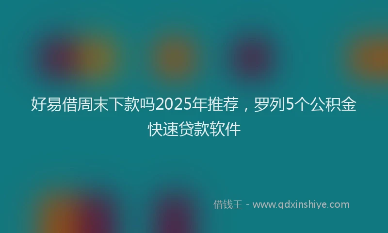 好易借周末下款吗2025年推荐，罗列5个公积金快速贷款软件