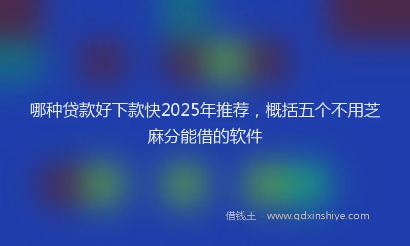 哪种贷款好下款快2025年推荐，概括五个不用芝麻分能借的软件