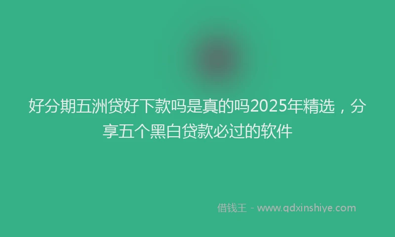 好分期五洲贷好下款吗是真的吗2025年精选，分享五个黑白贷款必过的软件