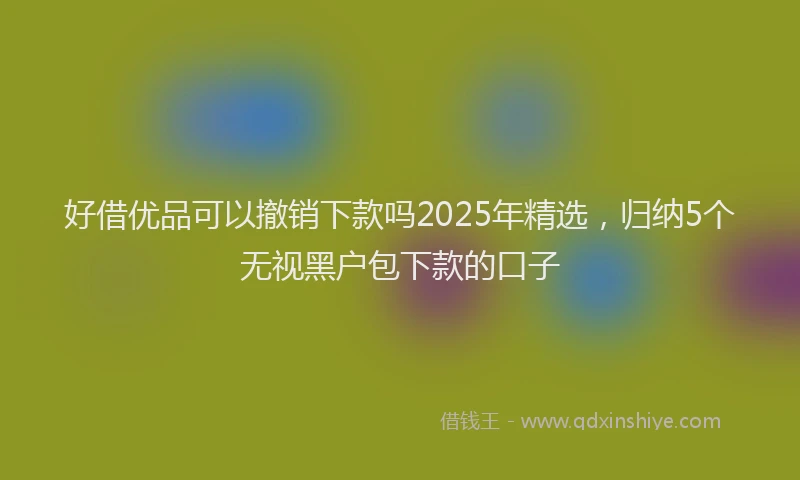 好借优品可以撤销下款吗2025年精选，归纳5个无视黑户包下款的口子