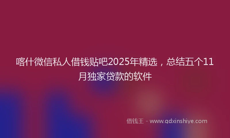 喀什微信私人借钱贴吧2025年精选，总结五个11月独家贷款的软件