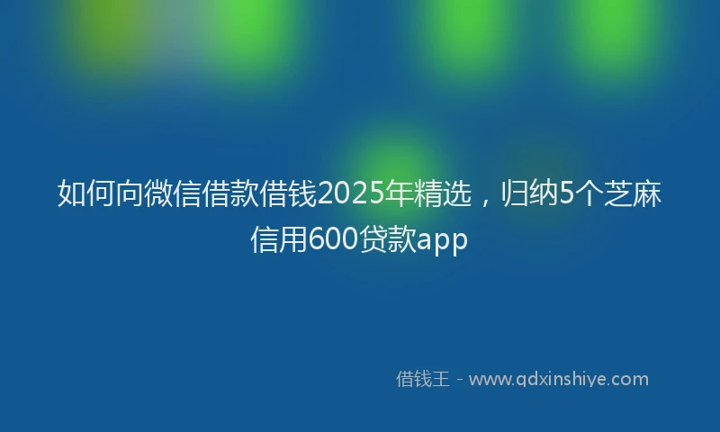 如何向微信借款借钱2025年精选，归纳5个芝麻信用600贷款app