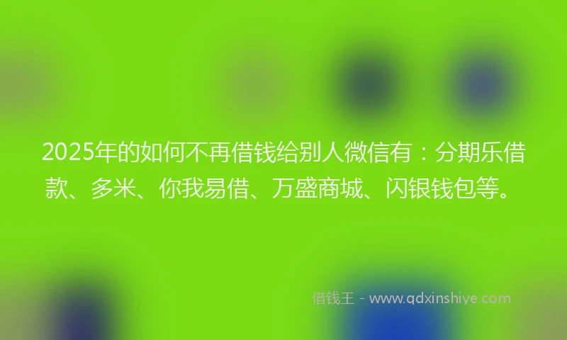 2025年的如何不再借钱给别人微信有：分期乐借款、多米、你我易借、万盛商城、闪银钱包等。