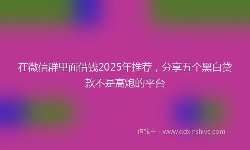 在微信群里面借钱2025年推荐，分享五个黑白贷款不是高炮的平台