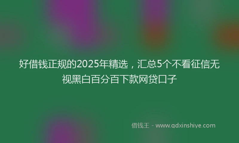 好借钱正规的2025年精选，汇总5个不看征信无视黑白百分百下款网贷口子