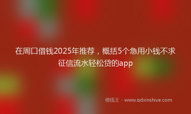 在周口借钱2025年推荐，概括5个急用小钱不求征信流水轻松贷的app