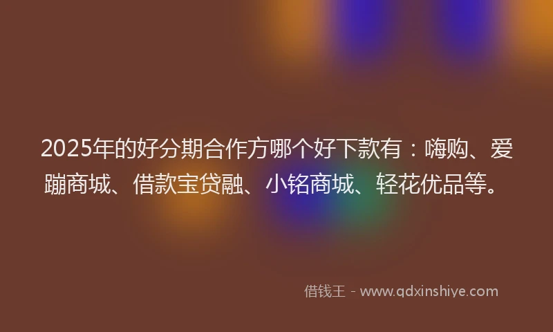2025年的好分期合作方哪个好下款有：嗨购、爱蹦商城、借款宝贷融、小铭商城、轻花优品等。