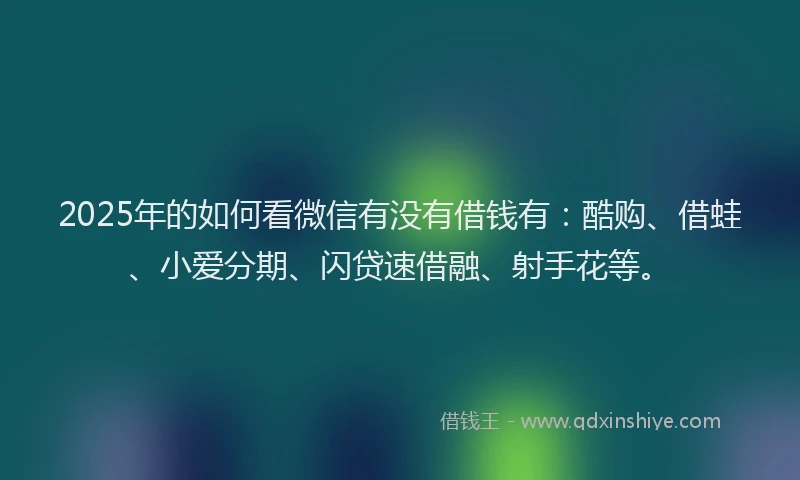 2025年的如何看微信有没有借钱有：酷购、借蛙、小爱分期、闪贷速借融、射手花等。