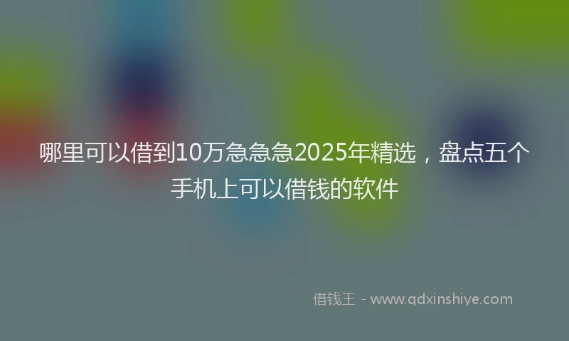 哪里可以借到10万急急急2025年精选，盘点五个手机上可以借钱的软件