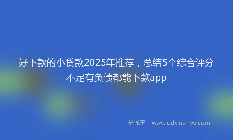 好下款的小贷款2025年推荐，总结5个综合评分不足有负债都能下款app