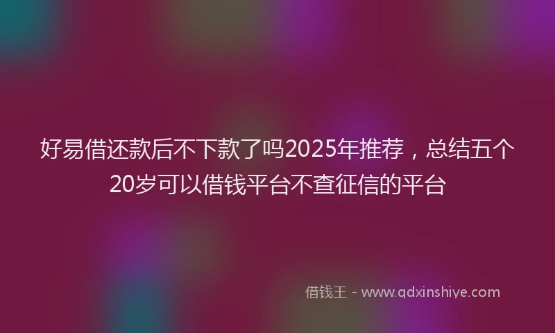 好易借还款后不下款了吗2025年推荐，总结五个20岁可以借钱平台不查征信的平台