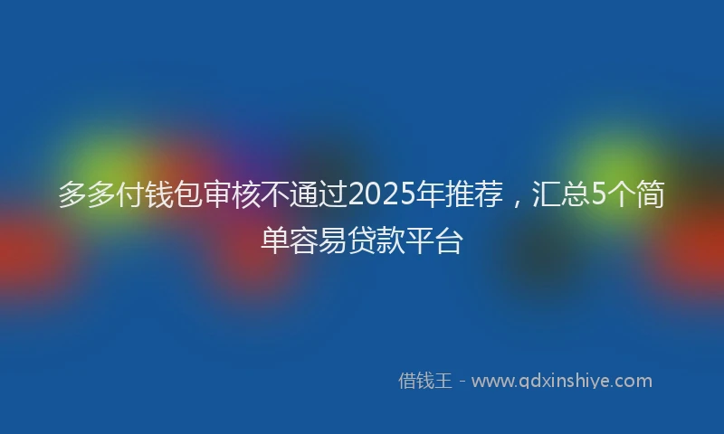 多多付钱包审核不通过2025年推荐，汇总5个简单容易贷款平台
