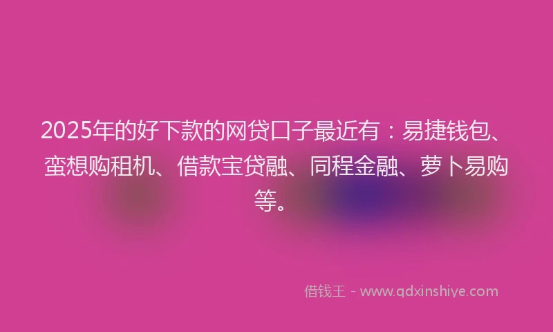2025年的好下款的网贷口子最近有：易捷钱包、蛮想购租机、借款宝贷融、同程金融、萝卜易购等。
