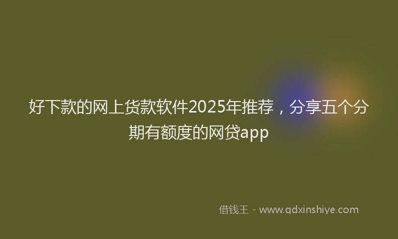 好下款的网上货款软件2025年推荐，分享五个分期有额度的网贷app