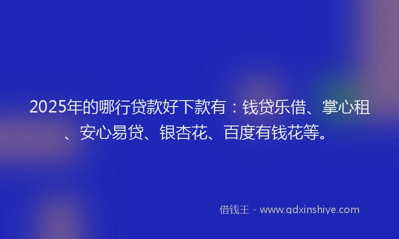 2025年的哪行贷款好下款有：钱贷乐借、掌心租、安心易贷、银杏花、百度有钱花等。