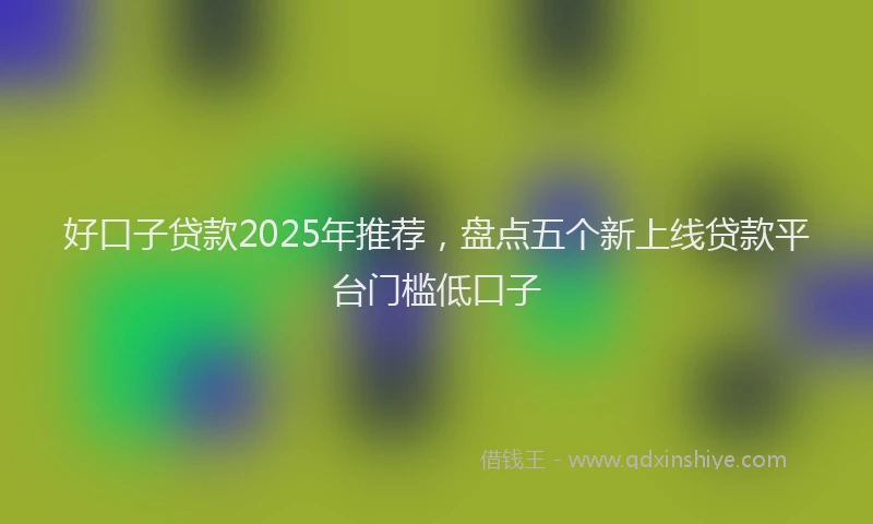 好口子贷款2025年推荐，盘点五个新上线贷款平台门槛低口子