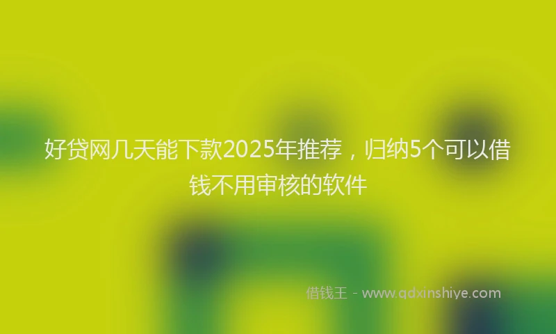 好贷网几天能下款2025年推荐，归纳5个可以借钱不用审核的软件