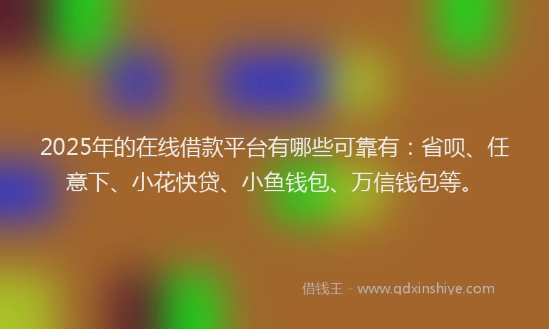 2025年的在线借款平台有哪些可靠有：省呗、任意下、小花快贷、小鱼钱包、万信钱包等。