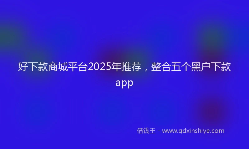 好下款商城平台2025年推荐，整合五个黑户下款app