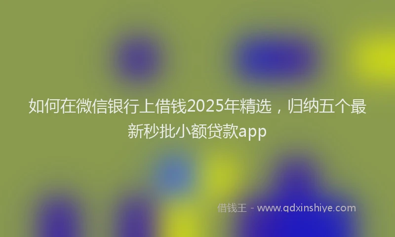 如何在微信银行上借钱2025年精选，归纳五个最新秒批小额贷款app