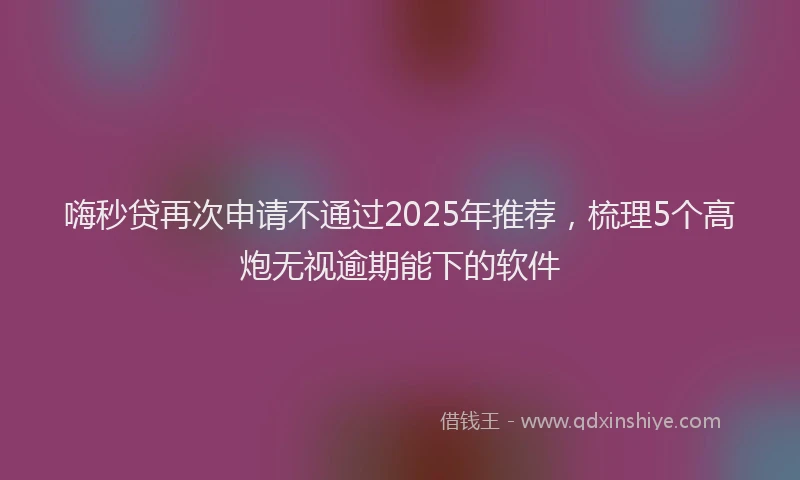 嗨秒贷再次申请不通过2025年推荐，梳理5个高炮无视逾期能下的软件