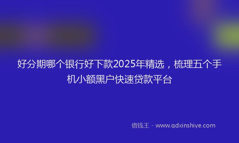 好分期哪个银行好下款2025年精选，梳理五个手机小额黑户快速贷款平台