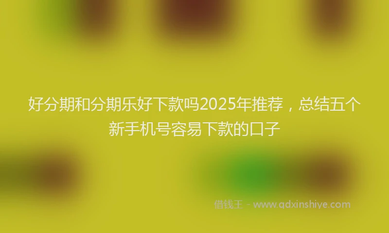 好分期和分期乐好下款吗2025年推荐，总结五个新手机号容易下款的口子