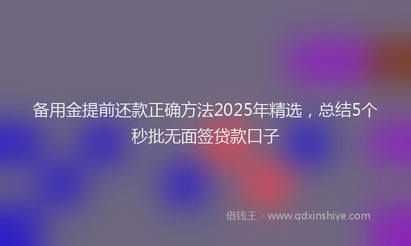 备用金提前还款正确方法2025年精选，总结5个秒批无面签贷款口子