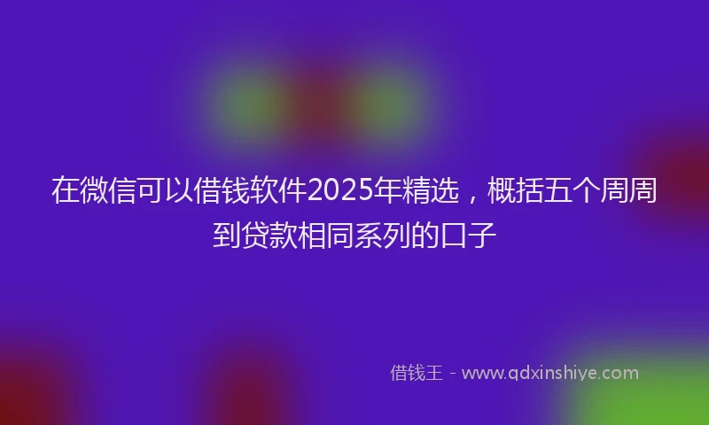 在微信可以借钱软件2025年精选，概括五个周周到贷款相同系列的口子