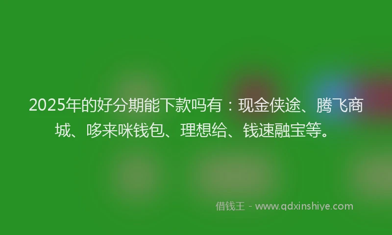 2025年的好分期能下款吗有：现金侠途、腾飞商城、哆来咪钱包、理想给、钱速融宝等。