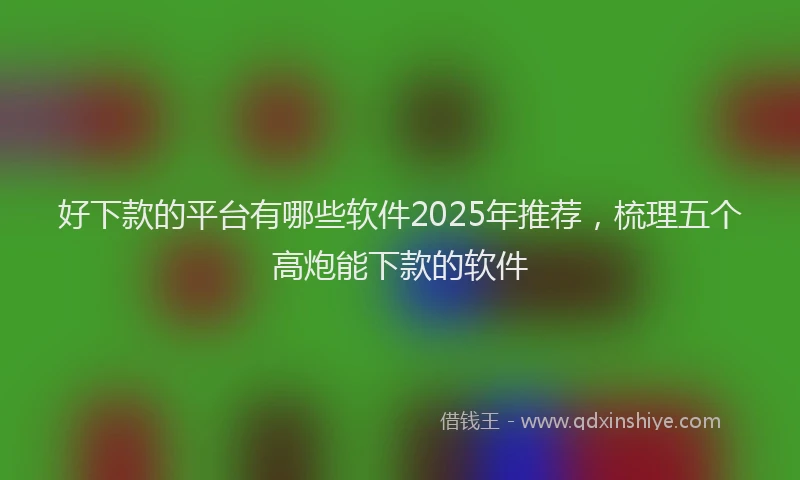 好下款的平台有哪些软件2025年推荐，梳理五个高炮能下款的软件