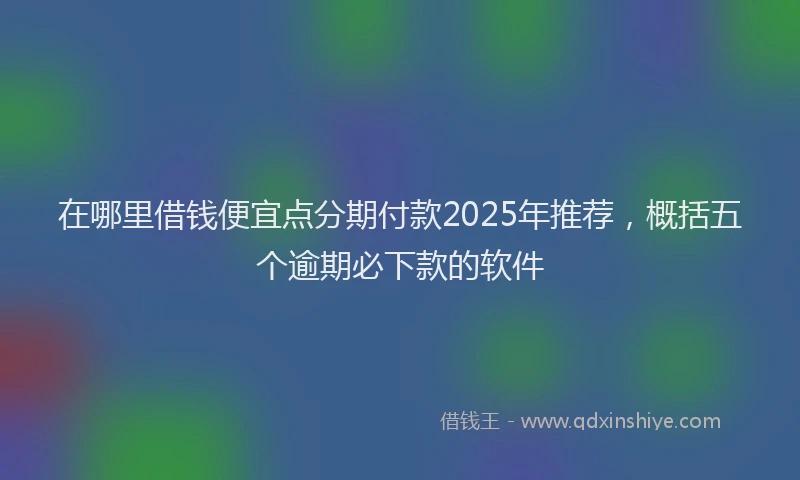 在哪里借钱便宜点分期付款2025年推荐，概括五个逾期必下款的软件