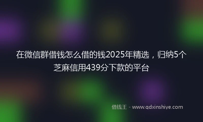 在微信群借钱怎么借的钱2025年精选，归纳5个芝麻信用439分下款的平台